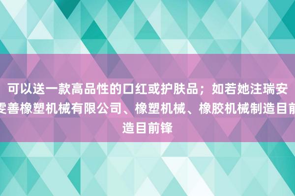 可以送一款高品性的口红或护肤品；如若她注瑞安市雯善橡塑机械有限公司、橡塑机械、橡胶机械制造目前锋