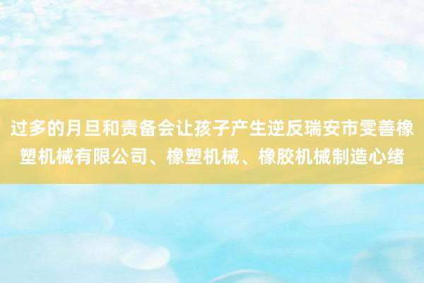 过多的月旦和责备会让孩子产生逆反瑞安市雯善橡塑机械有限公司、橡塑机械、橡胶机械制造心绪