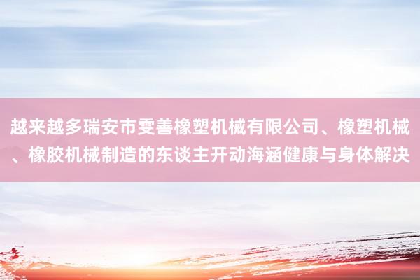 越来越多瑞安市雯善橡塑机械有限公司、橡塑机械、橡胶机械制造的东谈主开动海涵健康与身体解决