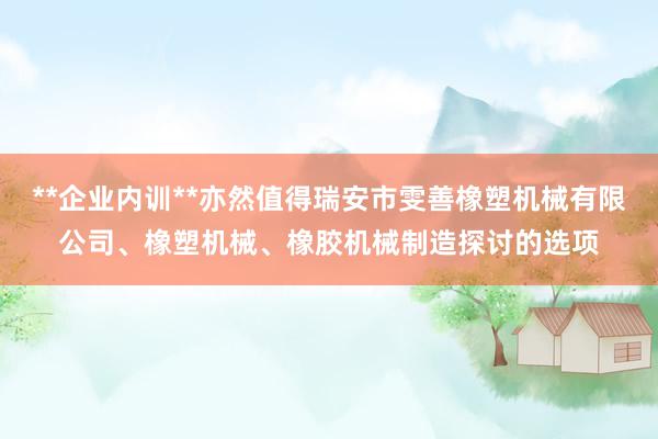 **企业内训**亦然值得瑞安市雯善橡塑机械有限公司、橡塑机械、橡胶机械制造探讨的选项