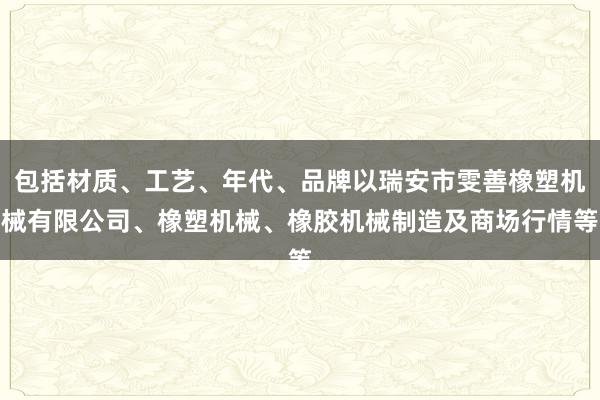 包括材质、工艺、年代、品牌以瑞安市雯善橡塑机械有限公司、橡塑机械、橡胶机械制造及商场行情等