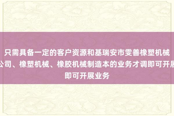 只需具备一定的客户资源和基瑞安市雯善橡塑机械有限公司、橡塑机械、橡胶机械制造本的业务才调即可开展业务