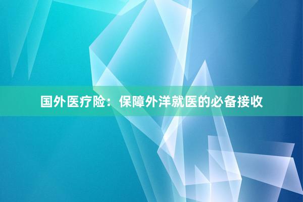 国外医疗险：保障外洋就医的必备接收