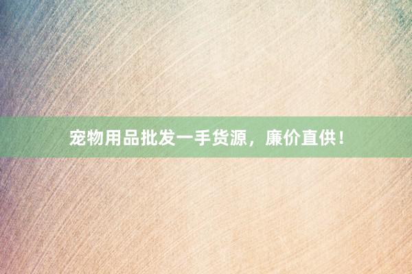 宠物用品批发一手货源，廉价直供！